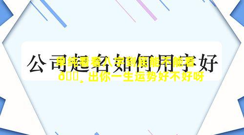 单纯看看八字到底能不能看 🌸 出你一生运势好不好呀